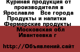 Куриная продукция от производителя в Ярославле - Все города Продукты и напитки » Фермерские продукты   . Московская обл.,Ивантеевка г.